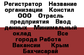 Регистратор › Название организации ­ Констил, ООО › Отрасль предприятия ­ Ввод данных › Минимальный оклад ­ 22 000 - Все города Работа » Вакансии   . Крым,Бахчисарай